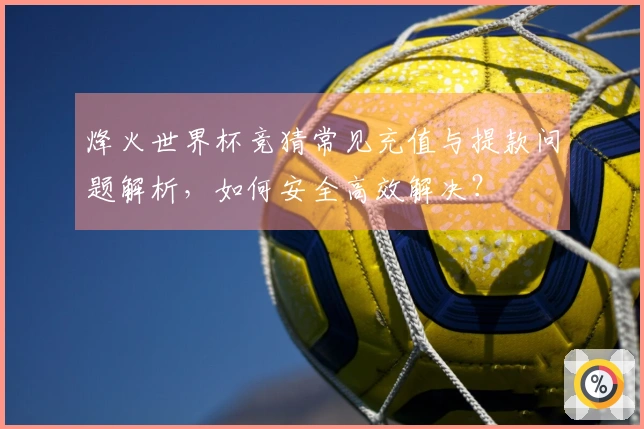 烽火世界杯竞猜常见充值与提款问题解析，如何安全高效解决？