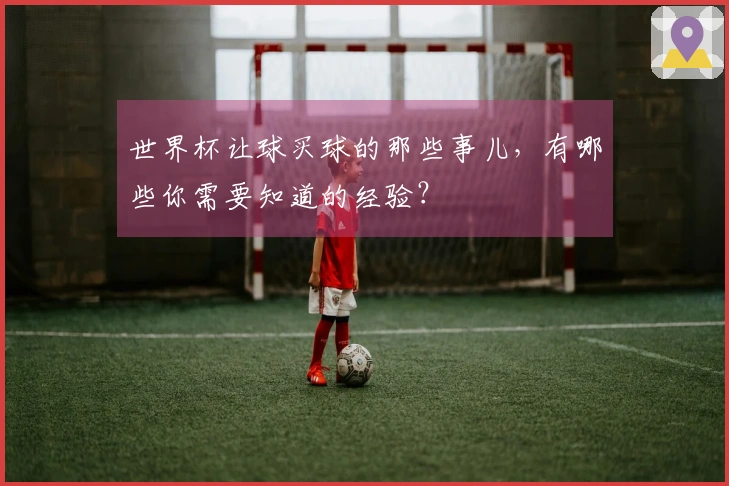 世界杯让球买球的那些事儿，有哪些你需要知道的经验？