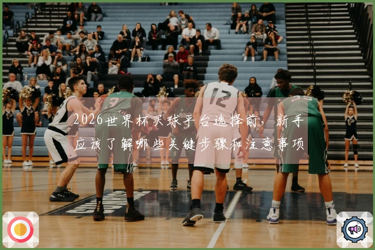 2026世界杯买球平台选择前，新手应该了解哪些关键步骤和注意事项？
