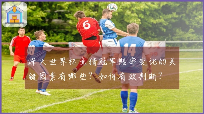 烽火世界杯竞猜冠军赔率变化的关键因素有哪些？如何有效判断？