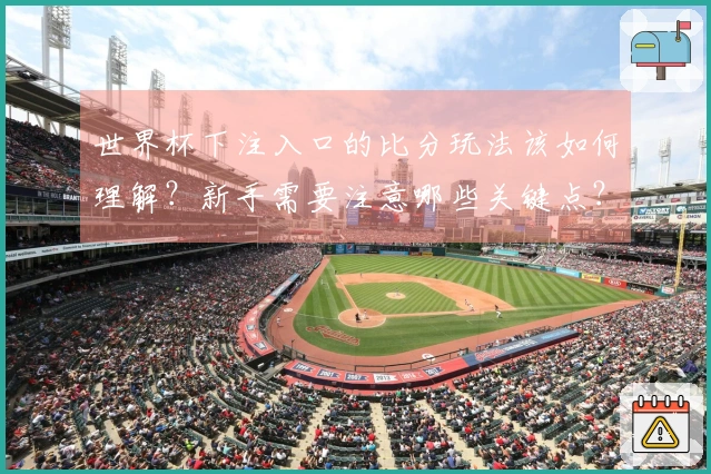 世界杯下注入口的比分玩法该如何理解？新手需要注意哪些关键点？