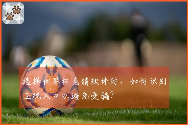 选择世界杯竞猜软件时，如何识别正规入口以避免受骗？