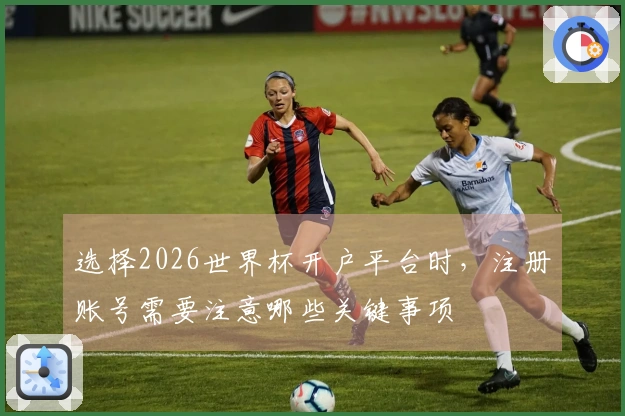 选择2026世界杯开户平台时，注册账号需要注意哪些关键事项