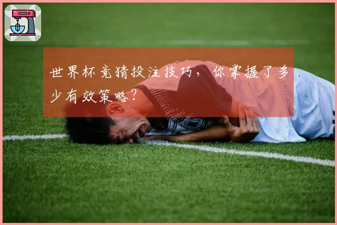 世界杯竞猜投注技巧，你掌握了多少有效策略？