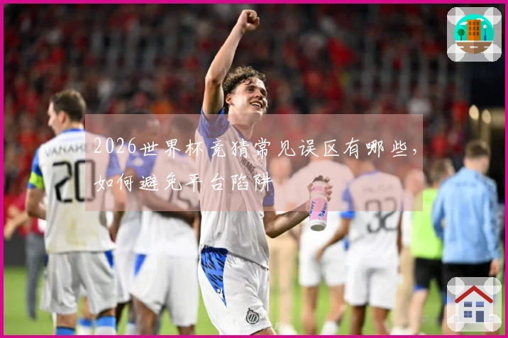 2026世界杯竞猜常见误区有哪些,如何避免平台陷阱