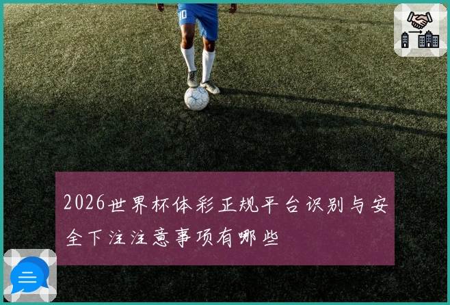 2026世界杯体彩正规平台识别与安全下注注意事项有哪些