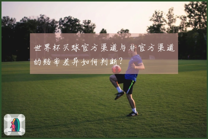 世界杯买球官方渠道与非官方渠道的赔率差异如何判断？