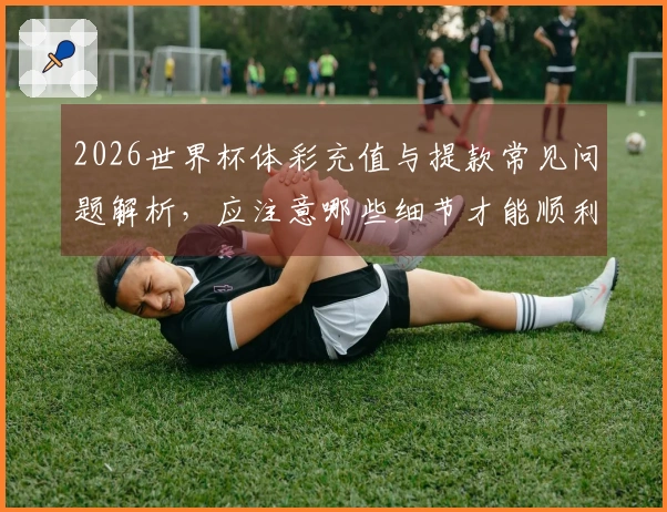 2026世界杯体彩充值与提款常见问题解析，应注意哪些细节才能顺利操作？