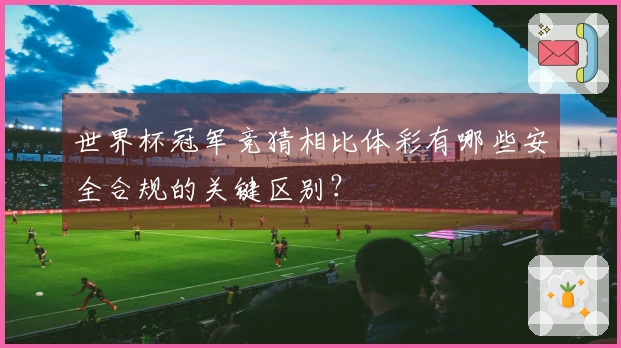 世界杯冠军竞猜相比体彩有哪些安全合规的关键区别？