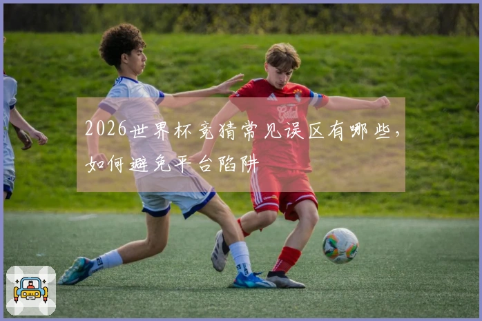 2026世界杯竞猜常见误区有哪些，如何避免平台陷阱