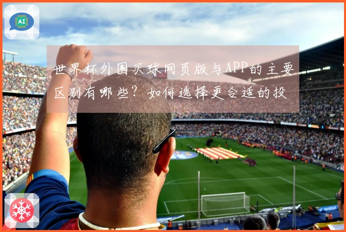世界杯外围买球网页版与APP的主要区别有哪些？如何选择更合适的投注方式？