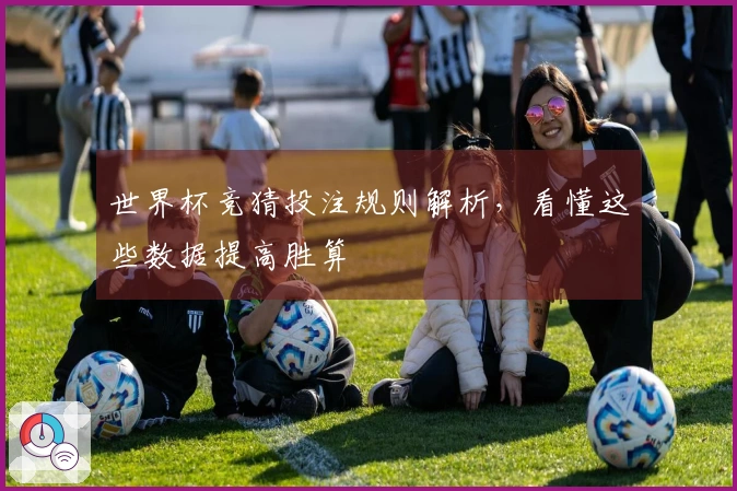 世界杯竞猜投注规则解析，看懂这些数据提高胜算